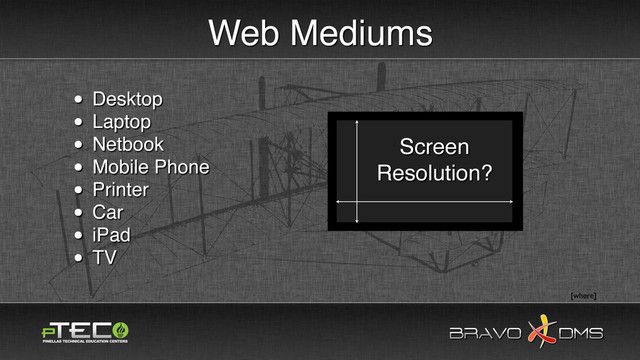 BRAVO DMS
BRAVO DMS
Web Mediums
• Desktop
• Laptop
• Netbook
• Mobile Phone
• Printer
• Car
• iPad
• TV
[where]
Screen
Resolution?
