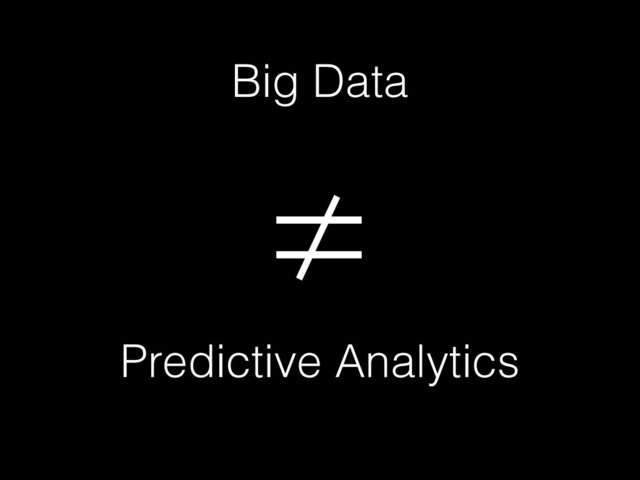 Big Data
≠
Predictive Analytics
