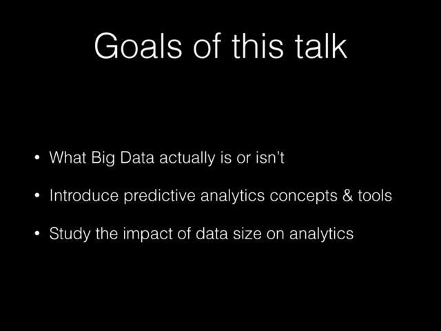 Goals of this talk
• What Big Data actually is or isn’t
• Introduce predictive analytics concepts & tools
• Study the impact of data size on analytics

