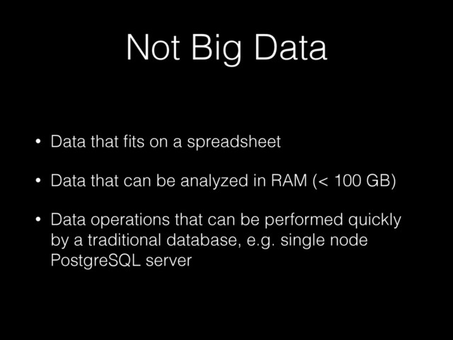 Not Big Data
• Data that ﬁts on a spreadsheet
• Data that can be analyzed in RAM (< 100 GB)
• Data operations that can be performed quickly
by a traditional database, e.g. single node
PostgreSQL server
