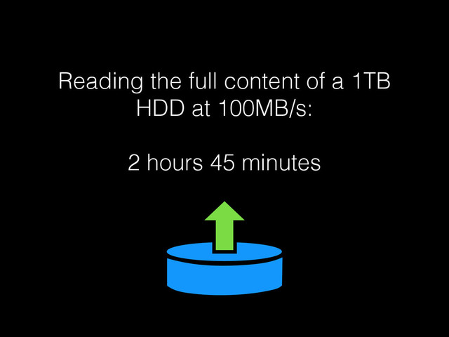 Reading the full content of a 1TB
HDD at 100MB/s:
!
2 hours 45 minutes
