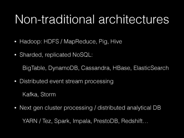 Non-traditional architectures
• Hadoop: HDFS / MapReduce, Pig, Hive
• Sharded, replicated NoSQL:
BigTable, DynamoDB, Cassandra, HBase, ElasticSearch
• Distributed event stream processing
Kafka, Storm
• Next gen cluster processing / distributed analytical DB
YARN / Tez, Spark, Impala, PrestoDB, Redshift…

