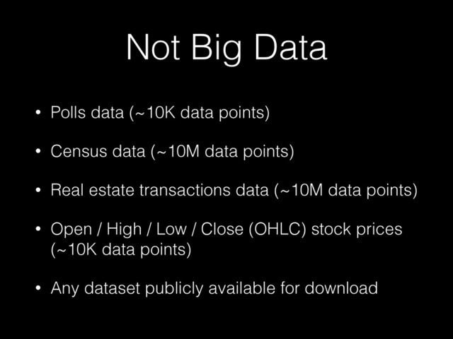 Not Big Data
• Polls data (~10K data points)
• Census data (~10M data points)
• Real estate transactions data (~10M data points)
• Open / High / Low / Close (OHLC) stock prices 
(~10K data points)
• Any dataset publicly available for download

