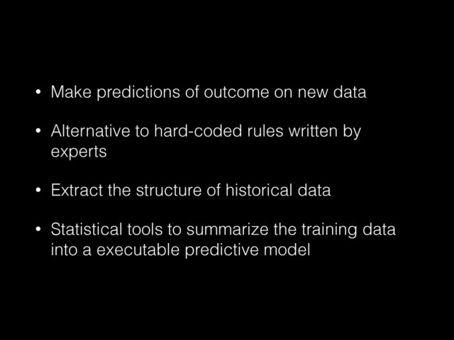 • Make predictions of outcome on new data
• Alternative to hard-coded rules written by
experts
• Extract the structure of historical data
• Statistical tools to summarize the training data
into a executable predictive model
