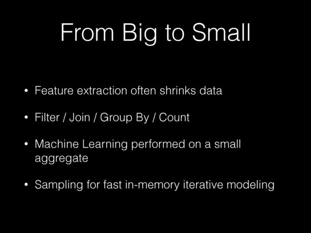 From Big to Small
• Feature extraction often shrinks data
• Filter / Join / Group By / Count
• Machine Learning performed on a small
aggregate
• Sampling for fast in-memory iterative modeling
