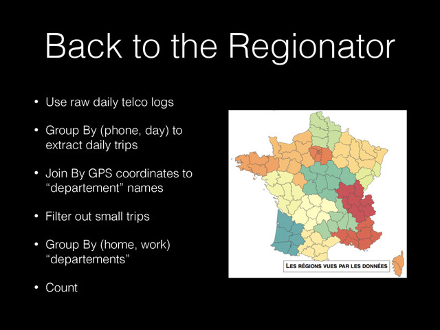 Back to the Regionator
• Use raw daily telco logs
• Group By (phone, day) to
extract daily trips
• Join By GPS coordinates to
“departement” names
• Filter out small trips
• Group By (home, work)
“departements”
• Count
