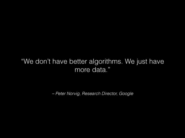 – Peter Norvig, Research Director, Google
“We don’t have better algorithms. We just have
more data.”

