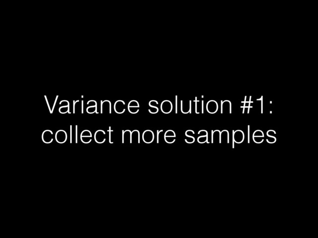 Variance solution #1:
collect more samples
