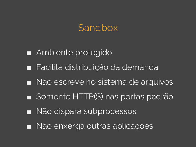 Sandbox
■ Ambiente protegido
■ Facilita distribuição da demanda
■ Não escreve no sistema de arquivos
■ Somente HTTP(S) nas portas padrão
■ Não dispara subprocessos
■ Não enxerga outras aplicações
