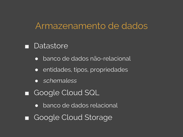 Armazenamento de dados
■ Datastore
● banco de dados não-relacional
● entidades, tipos, propriedades
● schemaless
■ Google Cloud SQL
● banco de dados relacional
■ Google Cloud Storage
