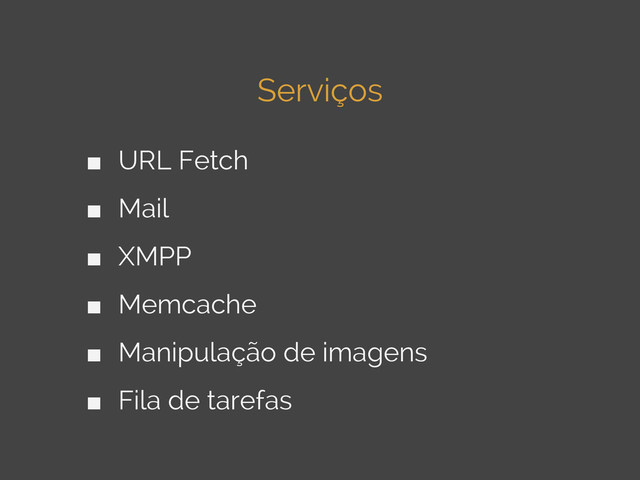 Serviços
■ URL Fetch
■ Mail
■ XMPP
■ Memcache
■ Manipulação de imagens
■ Fila de tarefas
