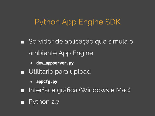 Python App Engine SDK
■ Servidor de aplicação que simula o
ambiente App Engine
● dev_appserver.py
■ Utilitário para upload
● appcfg.py
■ Interface gráfica (Windows e Mac)
■ Python 2.7
