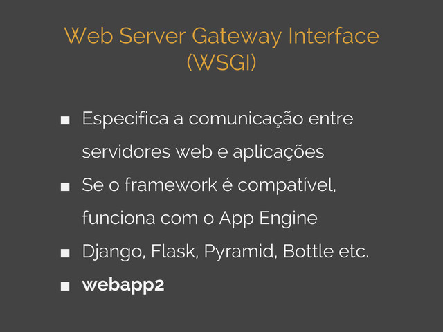 Web Server Gateway Interface
(WSGI)
■ Especifica a comunicação entre
servidores web e aplicações
■ Se o framework é compatível,
funciona com o App Engine
■ Django, Flask, Pyramid, Bottle etc.
■ webapp2
