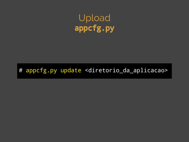 Upload
appcfg.py
# appcfg.py update 
