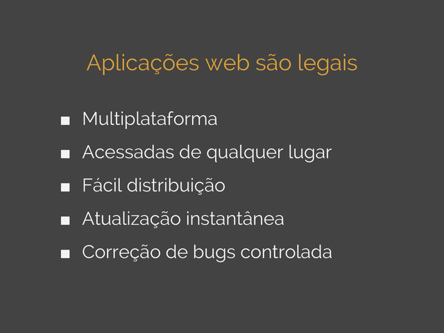 Aplicações web são legais
■ Multiplataforma
■ Acessadas de qualquer lugar
■ Fácil distribuição
■ Atualização instantânea
■ Correção de bugs controlada
