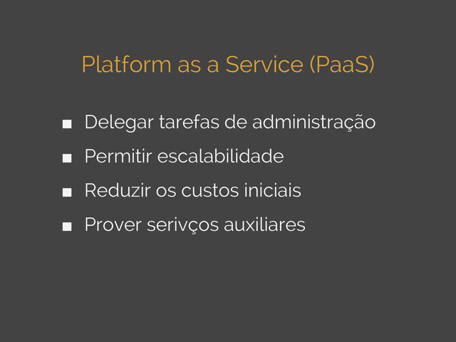 Platform as a Service (PaaS)
■ Delegar tarefas de administração
■ Permitir escalabilidade
■ Reduzir os custos iniciais
■ Prover serivços auxiliares
