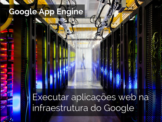 Google App Engine
Executar aplicações web na
infraestrutura do Google
