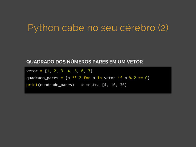 Python cabe no seu cérebro (2)
vetor = [1, 2, 3, 4, 5, 6, 7]
quadrado_pares = [n ** 2 for n in vetor if n % 2 == 0]
print(quadrado_pares) # mostra [4, 16, 36]
QUADRADO DOS NÚMEROS PARES EM UM VETOR
