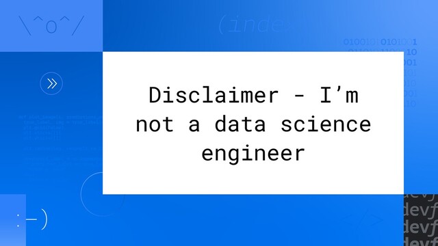 Disclaimer - I’m
not a data science
engineer
