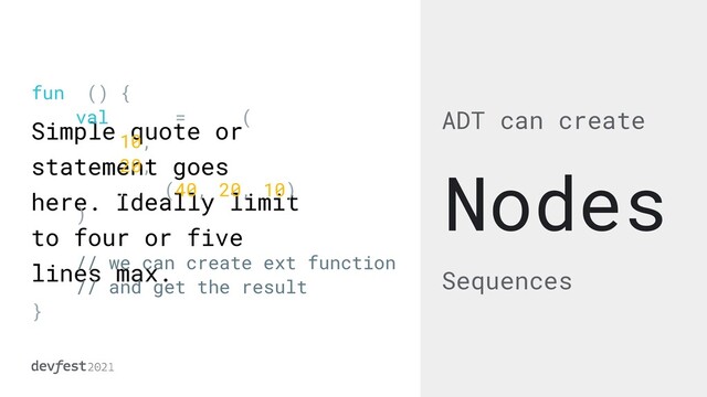Simple quote or
statement goes
here. Ideally limit
to four or five
lines max.
ADT can create
Sequences
Nodes
fun f() {


val tree = Node(


10,


20,


Node(40, 20, 10)


)


// we can create ext function


// and get the result


}
