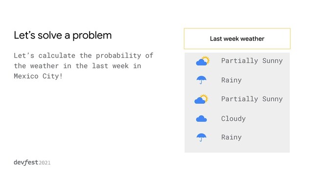 Let’s solve a problem
Let’s calculate the probability of
the weather in the last week in
Mexico City!
Last week weather
Partially Sunny
Rainy
Rainy
Cloudy
Partially Sunny
