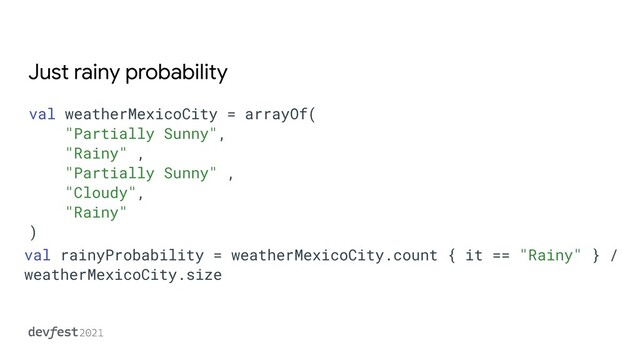 Just rainy probability
val weatherMexicoCity = arrayOf(


"Partially Sunny",


"Rainy" ,


"Partially Sunny" ,


"Cloudy",


"Rainy"


)
val rainyProbability = weatherMexicoCity.count { it == "Rainy" } /
weatherMexicoCity.size
