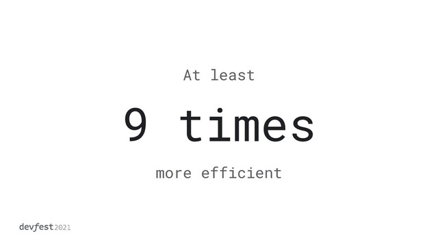 9 times
At least
more efficient
