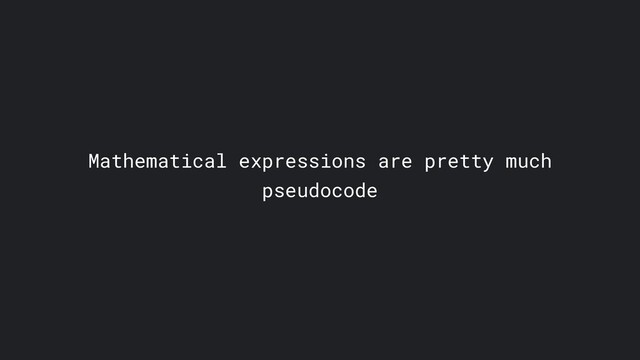 Mathematical expressions are pretty much
pseudocode
