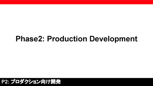 Phase2: Production Development
P2: プロダクション向け開発
