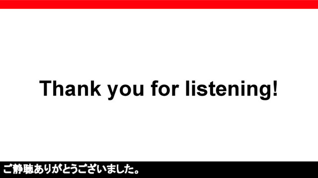 Thank you for listening!
ご静聴ありがとうございました。
