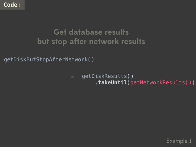 Example 1
Code:
Get database results
but stop after network results
getDiskResults()
.takeUntil(getNetworkResults())
getDiskButStopAfterNetwork()
=
