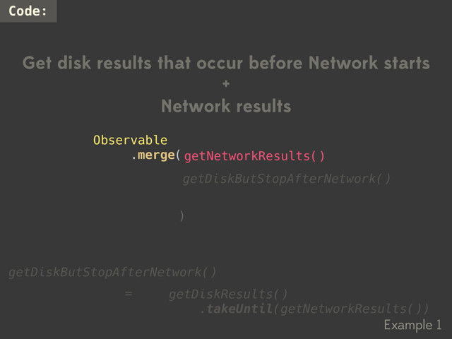 Example 1
Code:
Get disk results that occur before Network starts
+
Network results
getDiskResults()
.takeUntil(getNetworkResults())
getDiskButStopAfterNetwork()
=
getDiskButStopAfterNetwork()
)
getNetworkResults()
Observable
.merge(
