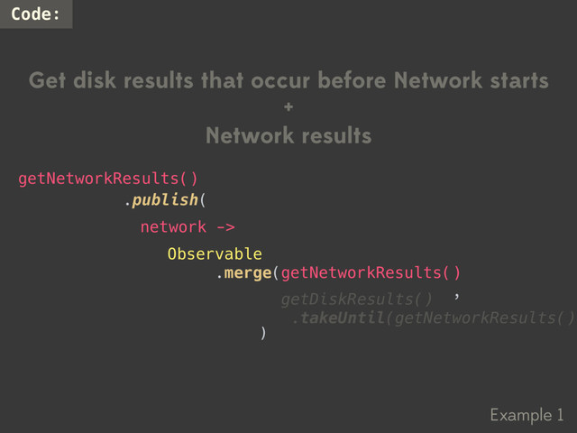 Example 1
Code:
Get disk results that occur before Network starts
+
Network results
Observable
.merge(
,
)
.publish(
getNetworkResults()
network ->
getNetworkResults()
getDiskResults()
.takeUntil(getNetworkResults())
