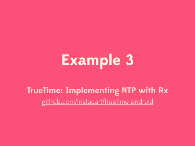 Example 3
TrueTime: Implementing NTP with Rx
github.com/instacart/truetime-android
