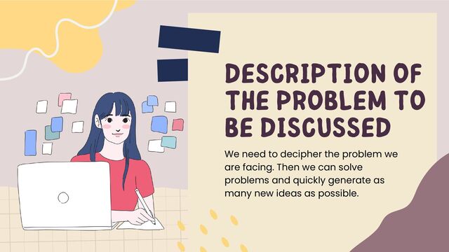 We need to decipher the problem we
are facing. Then we can solve
problems and quickly generate as
many new ideas as possible.
DESCRIPTION OF
THE PROBLEM TO
BE DISCUSSED
