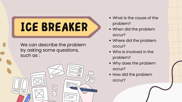 ICE BREAKER
We can describe the problem
by asking some questions,
such as :
What is the cause of the
problem?
When did the problem
occur?
Where did the problem
occur?
Who is involved in the
problem?
Why does the problem
occur?
How did the problem
occur?
