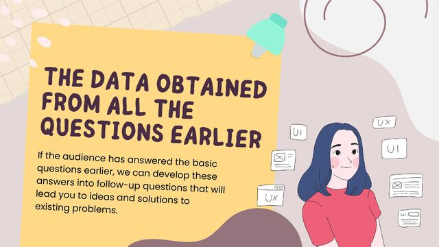 THE DATA OBTAINED
FROM ALL THE
QUESTIONS EARLIER
If the audience has answered the basic
questions earlier, we can develop these
answers into follow-up questions that will
lead you to ideas and solutions to
existing problems.
