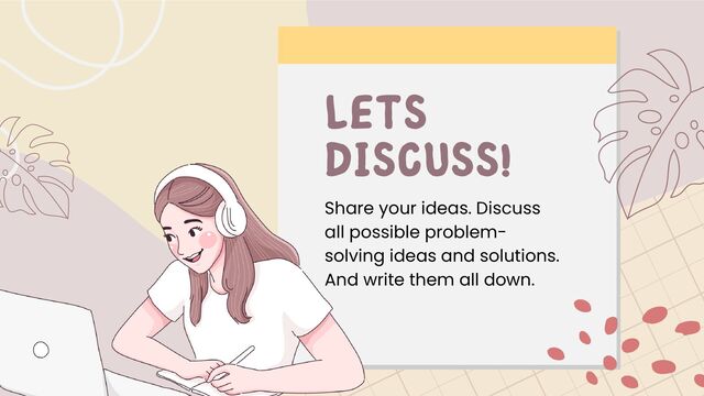 Share your ideas. Discuss
all possible problem-
solving ideas and solutions.
And write them all down.
LETS
DISCUSS!
