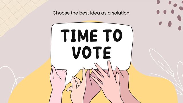 TIME TO
VOTE
Choose the best idea as a solution.
