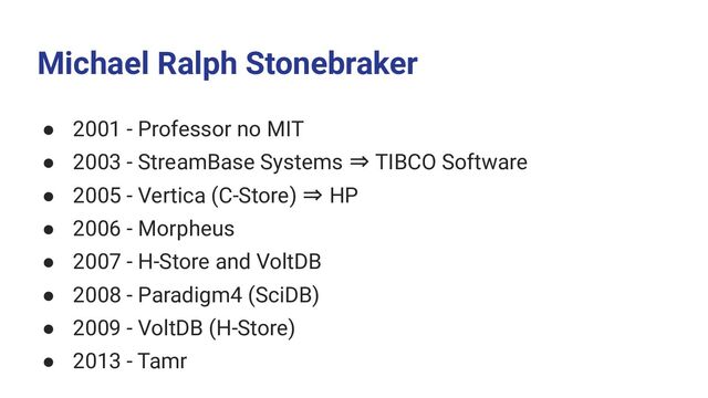 Michael Ralph Stonebraker
● 2001 - Professor no MIT
● 2003 - StreamBase Systems ⇒ TIBCO Software
● 2005 - Vertica (C-Store) ⇒ HP
● 2006 - Morpheus
● 2007 - H-Store and VoltDB
● 2008 - Paradigm4 (SciDB)
● 2009 - VoltDB (H-Store)
● 2013 - Tamr
