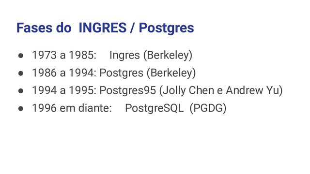 Fases do INGRES / Postgres
● 1973 a 1985: Ingres (Berkeley)
● 1986 a 1994: Postgres (Berkeley)
● 1994 a 1995: Postgres95 (Jolly Chen e Andrew Yu)
● 1996 em diante: PostgreSQL (PGDG)
