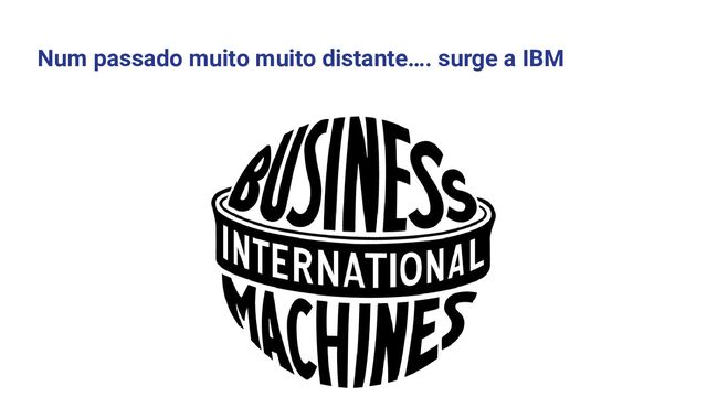 Num passado muito muito distante…. surge a IBM
