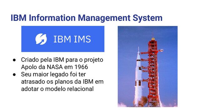 IBM Information Management System
○
● Criado pela IBM para o projeto
Apolo da NASA em 1966
● Seu maior legado foi ter
atrasado os planos da IBM em
adotar o modelo relacional
