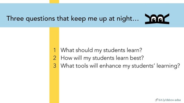  bit.ly/dsbox-adsa
Three questions that keep me up at night…
1 What should my students learn?
2 How will my students learn best?
3 What tools will enhance my students’ learning?
