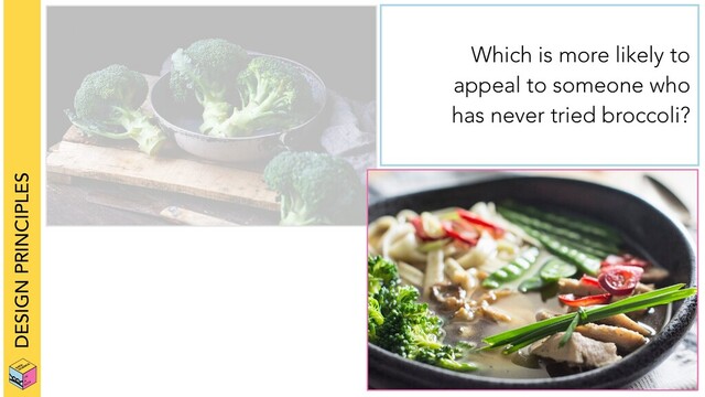 DESIGN PRINCIPLES
Which is more likely to
appeal to someone who
has never tried broccoli?

