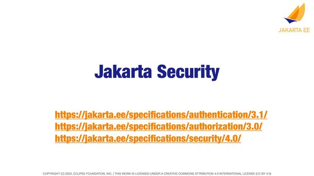 COPYRIGHT (C) 2023, ECLIPSE FOUNDATION, INC. | THIS WORK IS LICENSED UNDER A CREATIVE COMMONS ATTRIBUTION 4.0 INTERNATIONAL LICENSE (CC BY 4.0)
Jakarta Security
https://jakarta.ee/speci
fi
cations/authentication/3.1/
https://jakarta.ee/speci
fi
cations/authorization/3.0/
https://jakarta.ee/speci
fi
cations/security/4.0/
