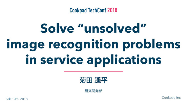 ٠ా ངฏ
ݚڀ։ൃ෦
Solve “unsolved”
image recognition problems
in service applications
Cookpad Inc.
Feb 10th, 2018
