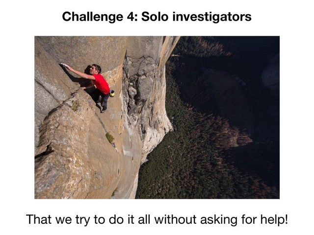 Challenge 4: Solo investigators
That we try to do it all without asking for help!
