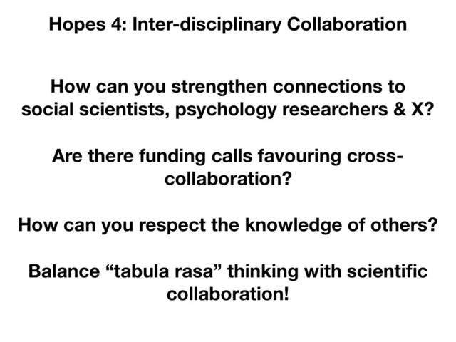 How can you strengthen connections to
social scientists, psychology researchers & X?
Hopes 4: Inter-disciplinary Collaboration
Are there funding calls favouring cross-
collaboration?
How can you respect the knowledge of others?
Balance “tabula rasa” thinking with scientiﬁc
collaboration!
