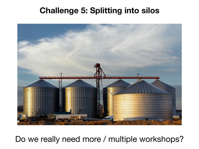 Challenge 5: Splitting into silos
Do we really need more / multiple workshops?
